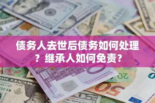 武汉债务人去世后债务如何处理？继承人如何免责？