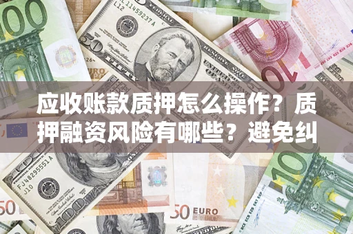 武汉应收账款质押怎么操作？质押融资风险有哪些？避免纠纷高效融资技巧