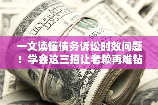 武汉一文读懂债务诉讼时效问题！学会这三招让老赖再难钻空子