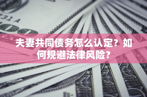 武汉夫妻共同债务怎么认定？如何规避法律风险？