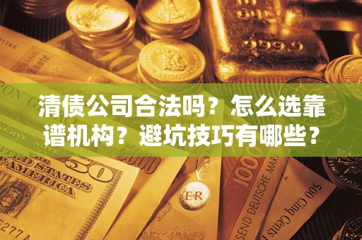 武汉清债公司合法吗？怎么选靠谱机构？避坑技巧有哪些？