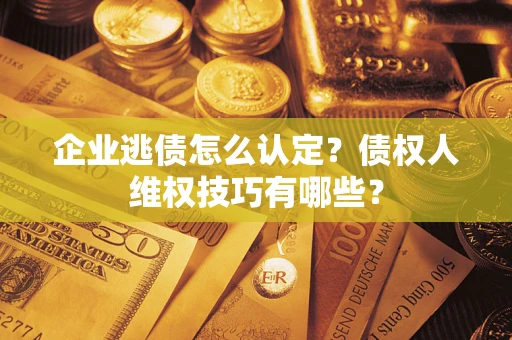 武汉企业逃债怎么认定？债权人维权技巧有哪些？