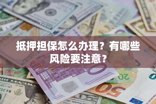 武汉抵押担保怎么办理？有哪些风险要注意？