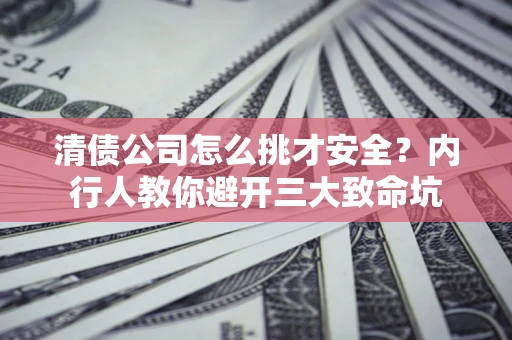 武汉清债公司怎么挑才安全？内行人教你避开三大致命坑