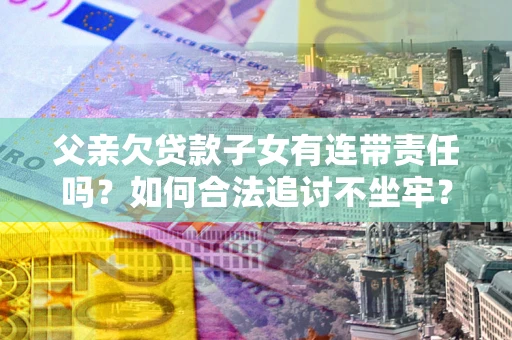 武汉父亲欠贷款子女有连带责任吗？如何合法追讨不坐牢？