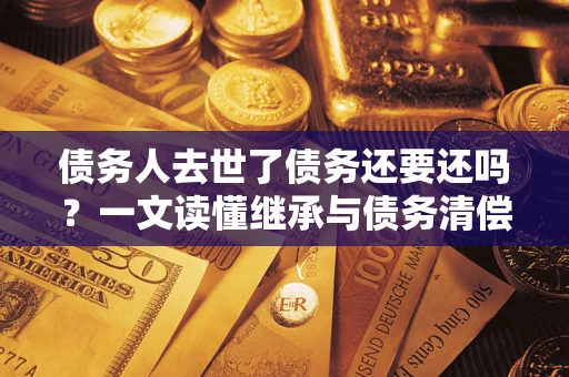 武汉债务人去世了债务还要还吗？一文读懂继承与债务清偿