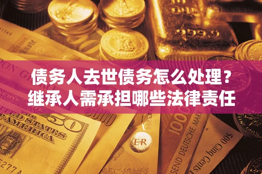 武汉债务人去世债务怎么处理？继承人需承担哪些法律责任？