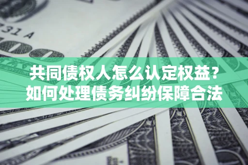 武汉共同债权人怎么认定权益？如何处理债务纠纷保障合法权益？