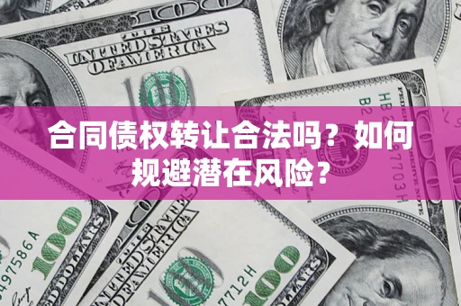 武汉合同债权转让合法吗?如何规避潜在风险? 武汉合同债权转让合法吗?如何规避潜在风险?
