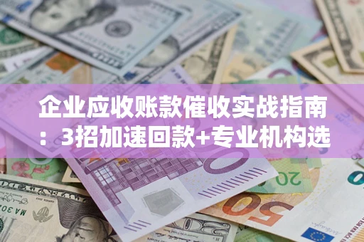 武汉企业应收账款催收实战指南：3招加速回款+专业机构选择避坑