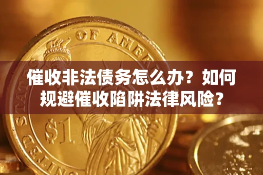 武汉催收非法债务怎么办？如何规避催收陷阱法律风险？