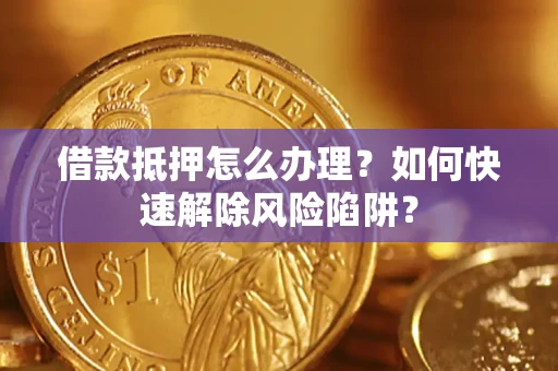 武汉借款抵押怎么办理？如何快速解除风险陷阱？