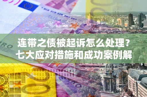 武汉连带之债被起诉怎么处理？七大应对措施和成功案例解析