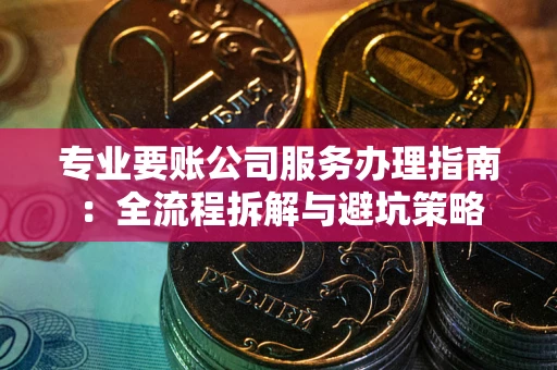 武汉专业要账公司服务办理指南：全流程拆解与避坑策略