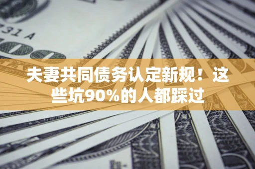 武汉夫妻共同债务认定新规！这些坑90%的人都踩过