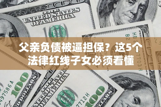 武汉父亲负债被逼担保？这5个法律红线子女必须看懂