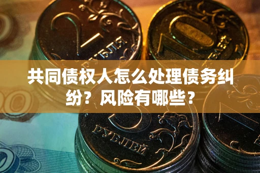 武汉共同债权人怎么处理债务纠纷？风险有哪些？