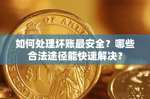 武汉如何处理坏账最安全？哪些合法途径能快速解决？