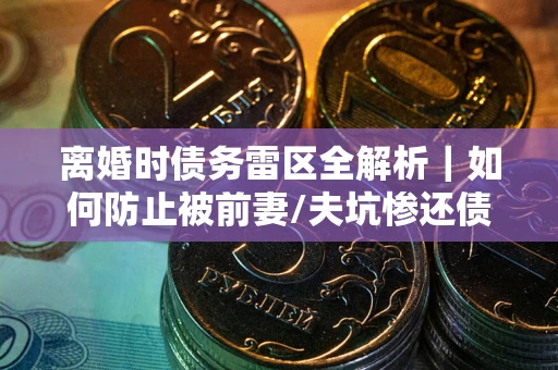 武汉离婚时债务雷区全解析｜如何防止被前妻/夫坑惨还债？