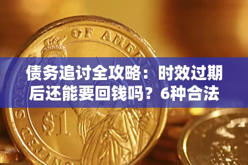 武汉债务追讨全攻略：时效过期后还能要回钱吗？6种合法手段助你维权
