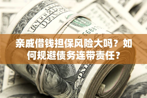 武汉亲戚借钱担保风险大吗？如何规避债务连带责任？