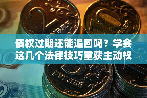 武汉债权过期还能追回吗？学会这几个法律技巧重获主动权