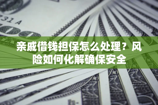 武汉亲戚借钱担保怎么处理？风险如何化解确保安全
