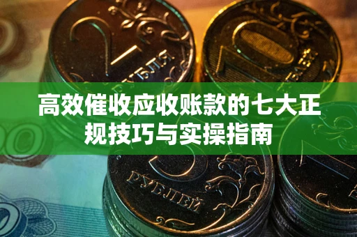 武汉高效催收应收账款的七大正规技巧与实操指南