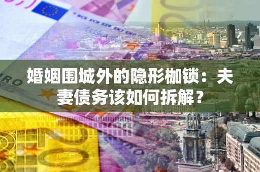 武汉婚姻围城外的隐形枷锁：夫妻债务该如何拆解？