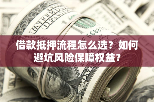 武汉借款抵押流程怎么选？如何避坑风险保障权益？