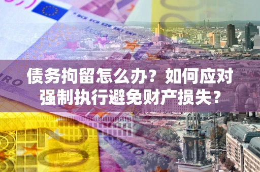 武汉债务拘留怎么办？如何应对强制执行避免财产损失？