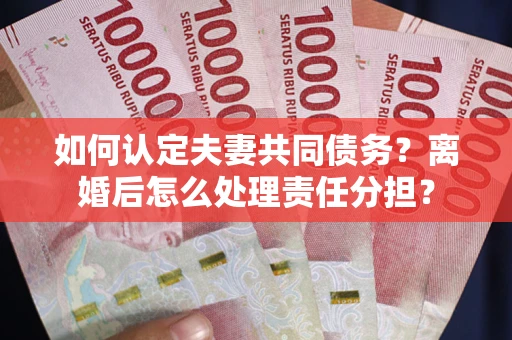 武汉如何认定夫妻共同债务？离婚后怎么处理责任分担？