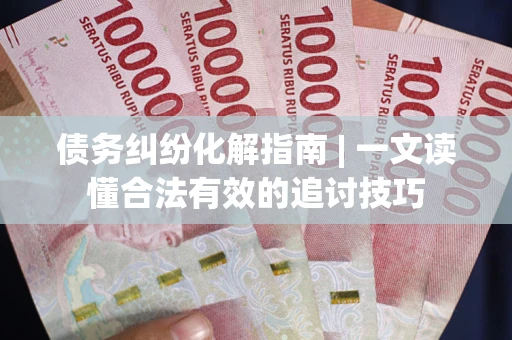 武汉债务纠纷化解指南 | 一文读懂合法有效的追讨技巧
