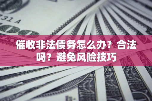 武汉催收非法债务怎么办？合法吗？避免风险技巧