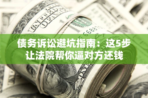 武汉债务诉讼避坑指南：这5步让法院帮你逼对方还钱