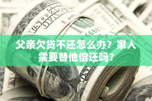 武汉父亲欠贷不还怎么办？家人需要替他偿还吗？