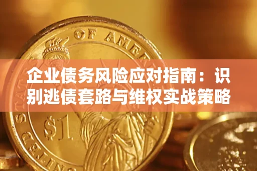 武汉企业债务风险应对指南：识别逃债套路与维权实战策略