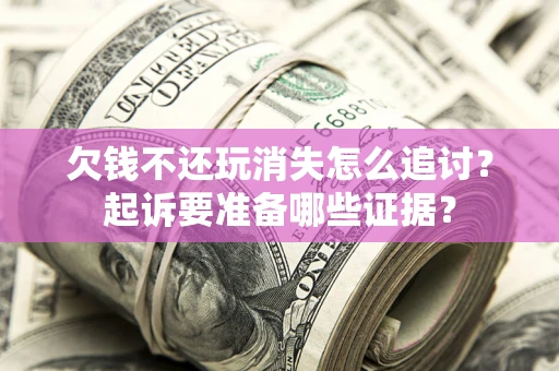 武汉欠钱不还玩消失怎么追讨？起诉要准备哪些证据？