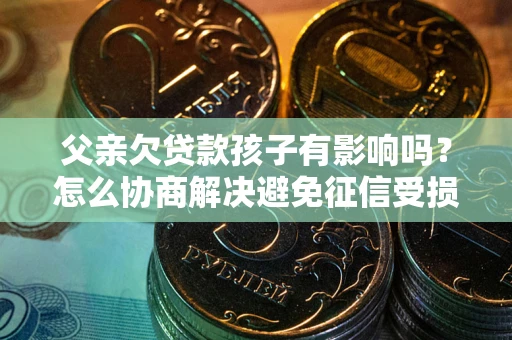 武汉父亲欠贷款孩子有影响吗？怎么协商解决避免征信受损？