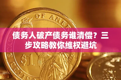 武汉债务人破产债务谁清偿?三步攻略教你维权避坑 武汉债务人破产债务谁清偿?三步攻略教你维权避坑