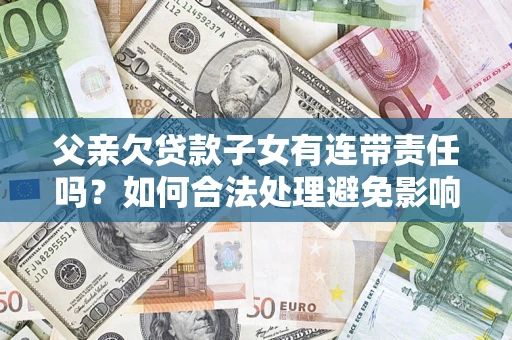 武汉父亲欠贷款子女有连带责任吗？如何合法处理避免影响？