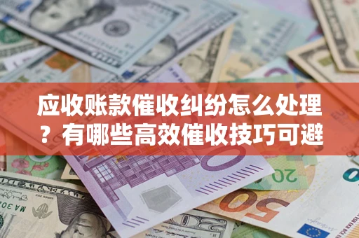 武汉应收账款催收纠纷怎么处理？有哪些高效催收技巧可避免坏账？