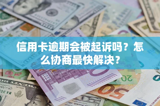 武汉信用卡逾期会被起诉吗？怎么协商最快解决？