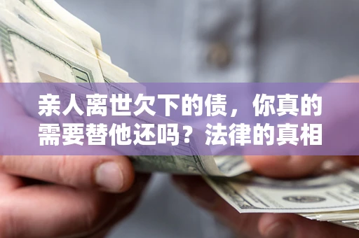 武汉亲人离世欠下的债，你真的需要替他还吗？法律的真相或许与你想的不一样