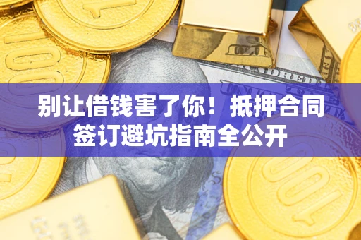 武汉别让借钱害了你！抵押合同签订避坑指南全公开