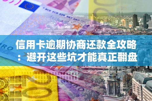 武汉信用卡逾期协商还款全攻略：避开这些坑才能真正翻盘