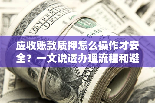 武汉应收账款质押怎么操作才安全？一文说透办理流程和避险绝招